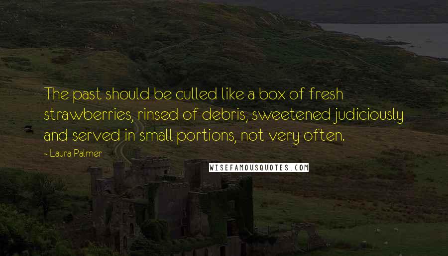 Laura Palmer Quotes: The past should be culled like a box of fresh strawberries, rinsed of debris, sweetened judiciously and served in small portions, not very often.
