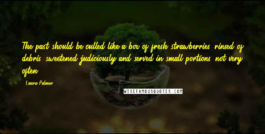 Laura Palmer Quotes: The past should be culled like a box of fresh strawberries, rinsed of debris, sweetened judiciously and served in small portions, not very often.