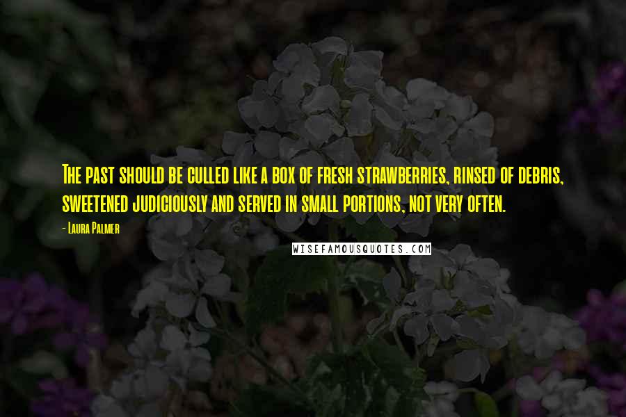 Laura Palmer Quotes: The past should be culled like a box of fresh strawberries, rinsed of debris, sweetened judiciously and served in small portions, not very often.