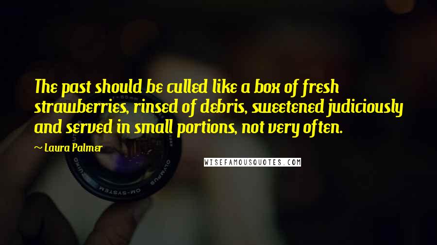 Laura Palmer Quotes: The past should be culled like a box of fresh strawberries, rinsed of debris, sweetened judiciously and served in small portions, not very often.