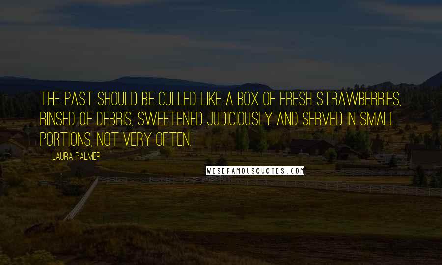 Laura Palmer Quotes: The past should be culled like a box of fresh strawberries, rinsed of debris, sweetened judiciously and served in small portions, not very often.