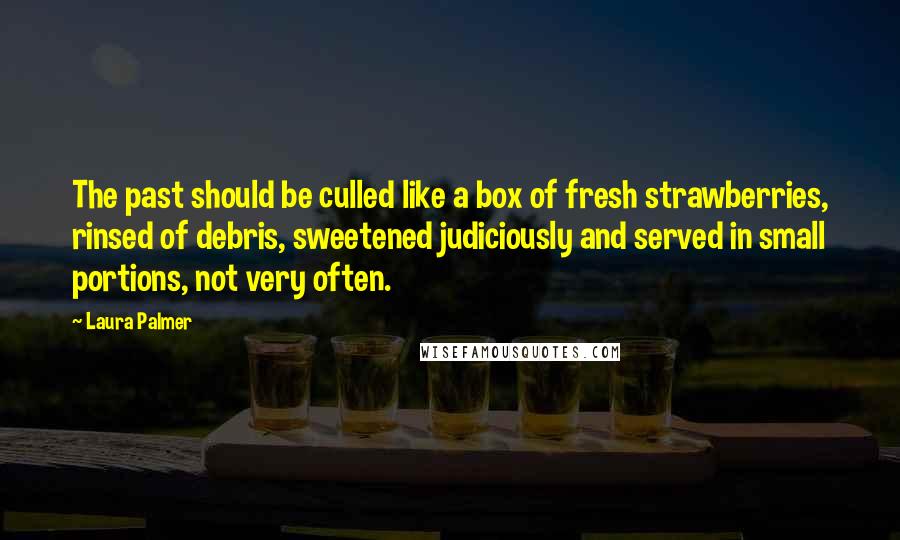 Laura Palmer Quotes: The past should be culled like a box of fresh strawberries, rinsed of debris, sweetened judiciously and served in small portions, not very often.