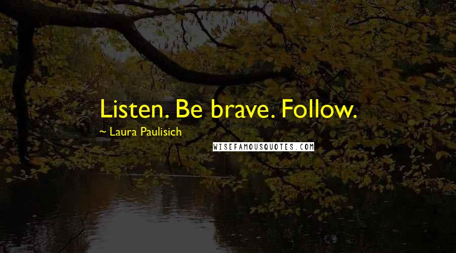 Laura Paulisich Quotes: Listen. Be brave. Follow.