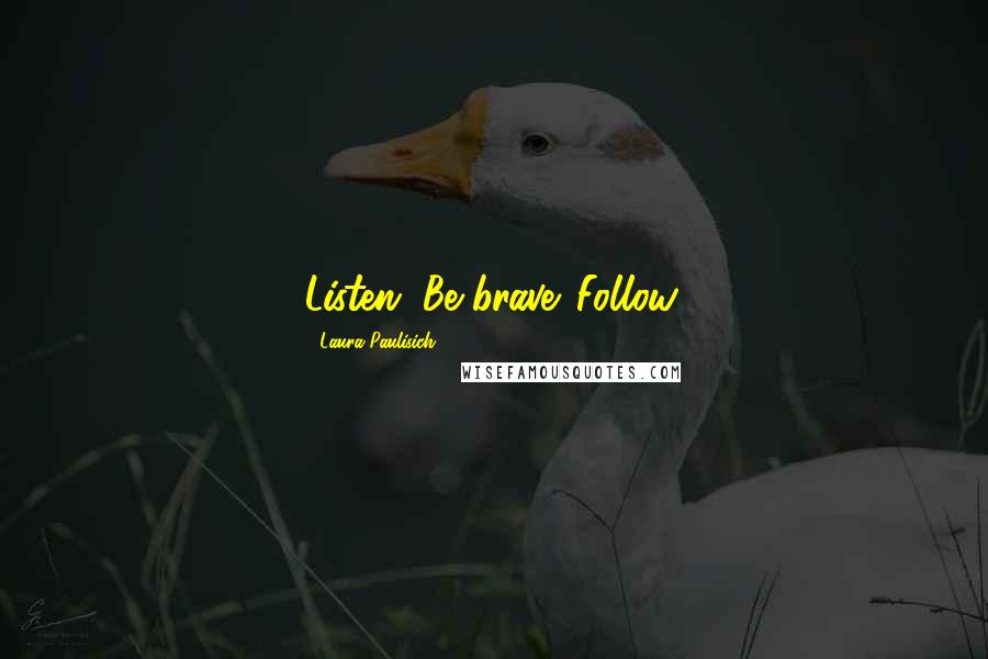 Laura Paulisich Quotes: Listen. Be brave. Follow.