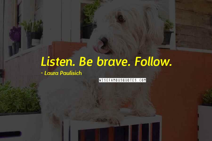 Laura Paulisich Quotes: Listen. Be brave. Follow.