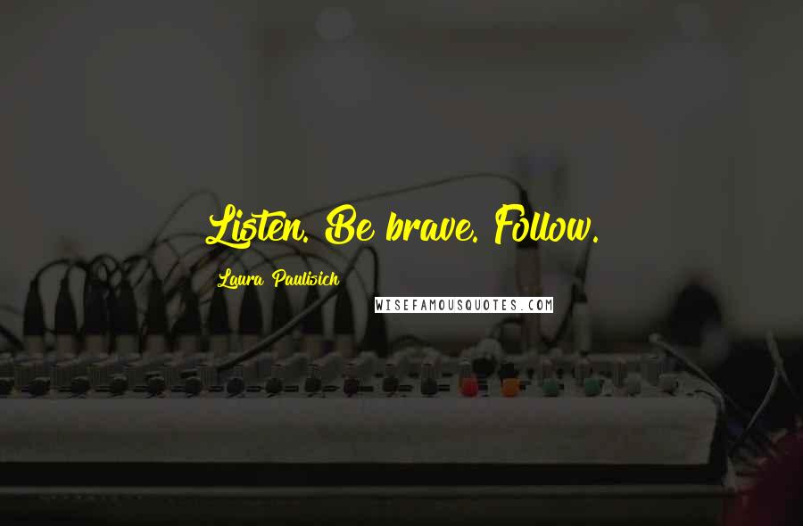 Laura Paulisich Quotes: Listen. Be brave. Follow.