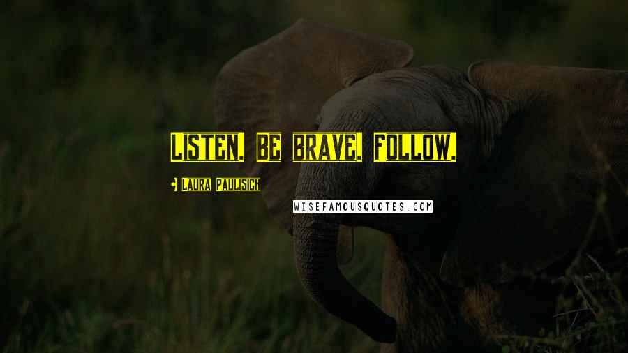 Laura Paulisich Quotes: Listen. Be brave. Follow.