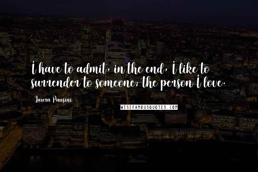 Laura Pausini Quotes: I have to admit, in the end, I like to surrender to someone; the person I love.
