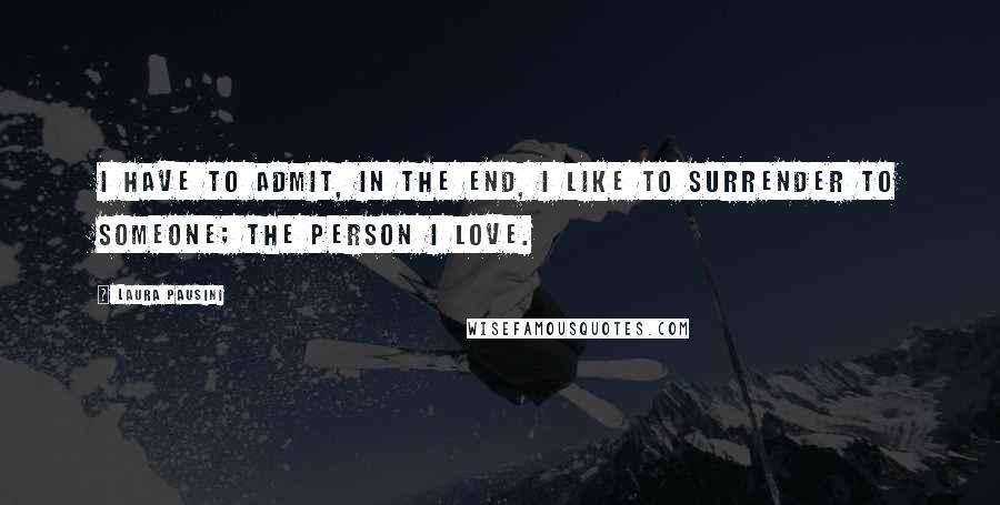 Laura Pausini Quotes: I have to admit, in the end, I like to surrender to someone; the person I love.