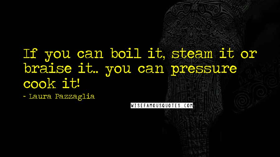 Laura Pazzaglia Quotes: If you can boil it, steam it or braise it.. you can pressure cook it!