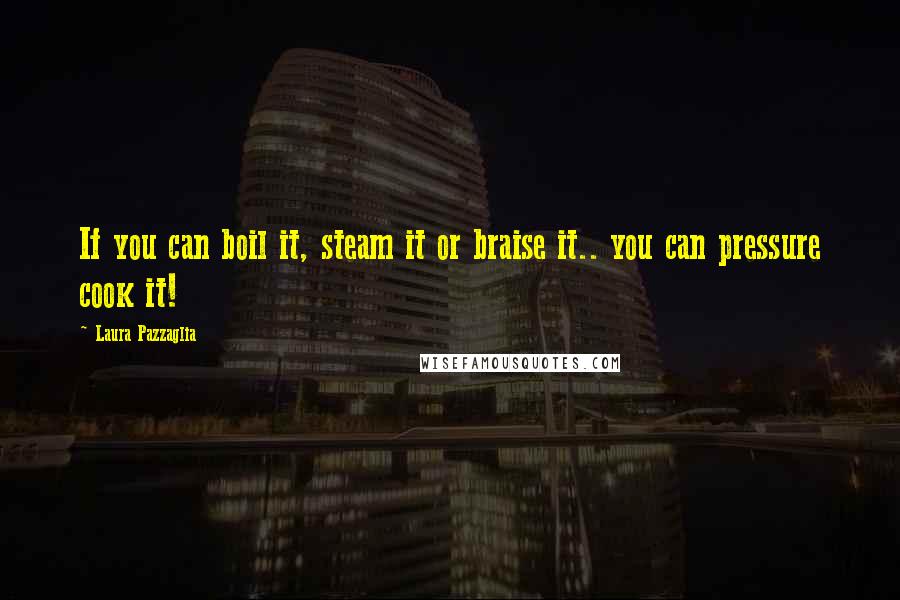 Laura Pazzaglia Quotes: If you can boil it, steam it or braise it.. you can pressure cook it!