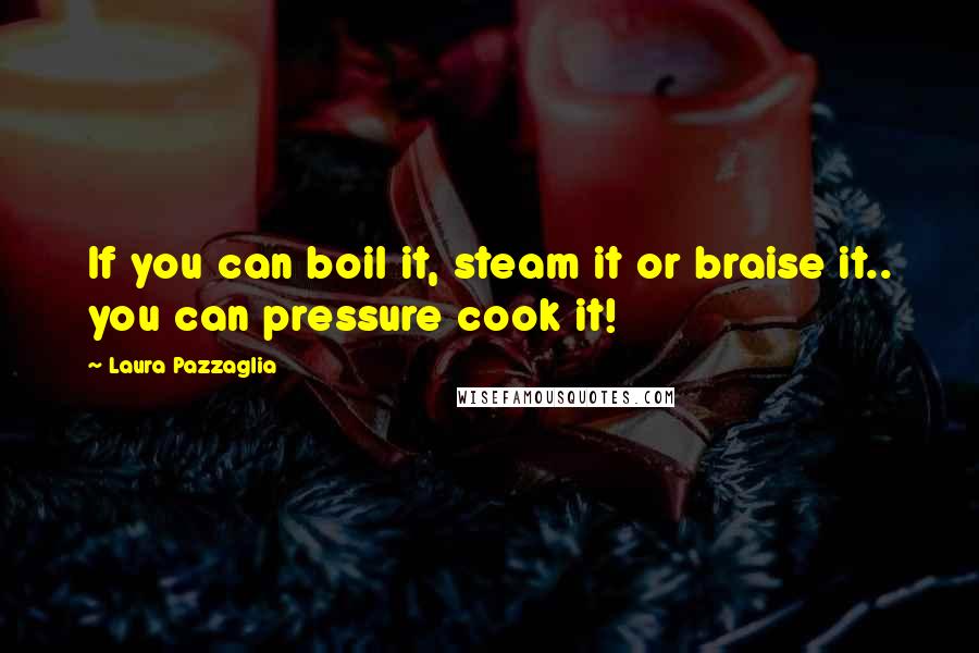 Laura Pazzaglia Quotes: If you can boil it, steam it or braise it.. you can pressure cook it!