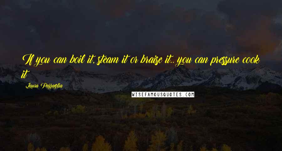 Laura Pazzaglia Quotes: If you can boil it, steam it or braise it.. you can pressure cook it!