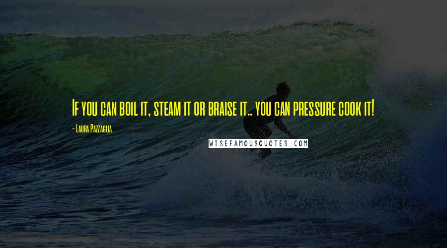 Laura Pazzaglia Quotes: If you can boil it, steam it or braise it.. you can pressure cook it!