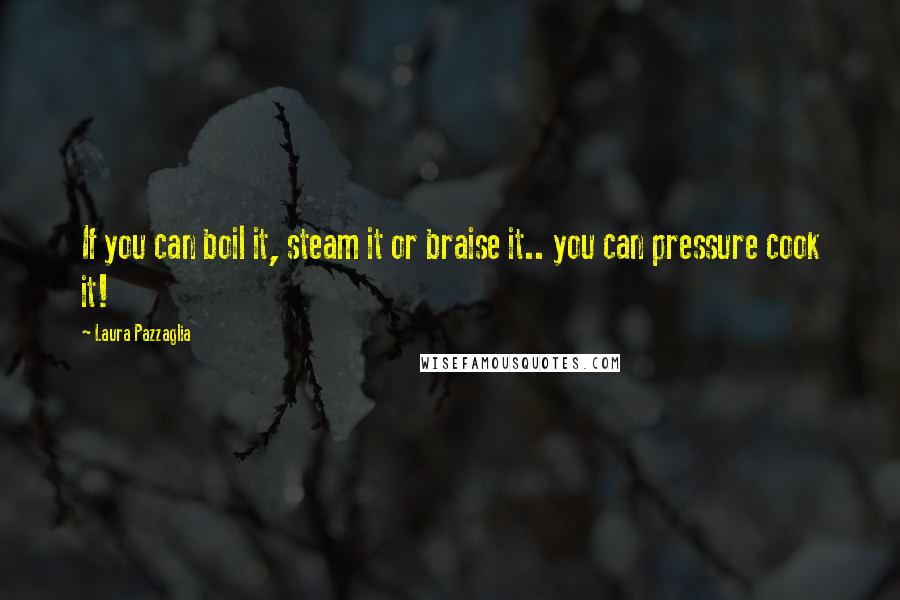 Laura Pazzaglia Quotes: If you can boil it, steam it or braise it.. you can pressure cook it!