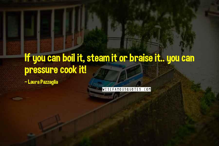 Laura Pazzaglia Quotes: If you can boil it, steam it or braise it.. you can pressure cook it!
