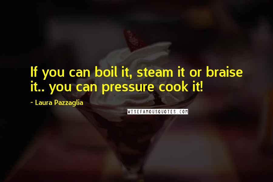 Laura Pazzaglia Quotes: If you can boil it, steam it or braise it.. you can pressure cook it!