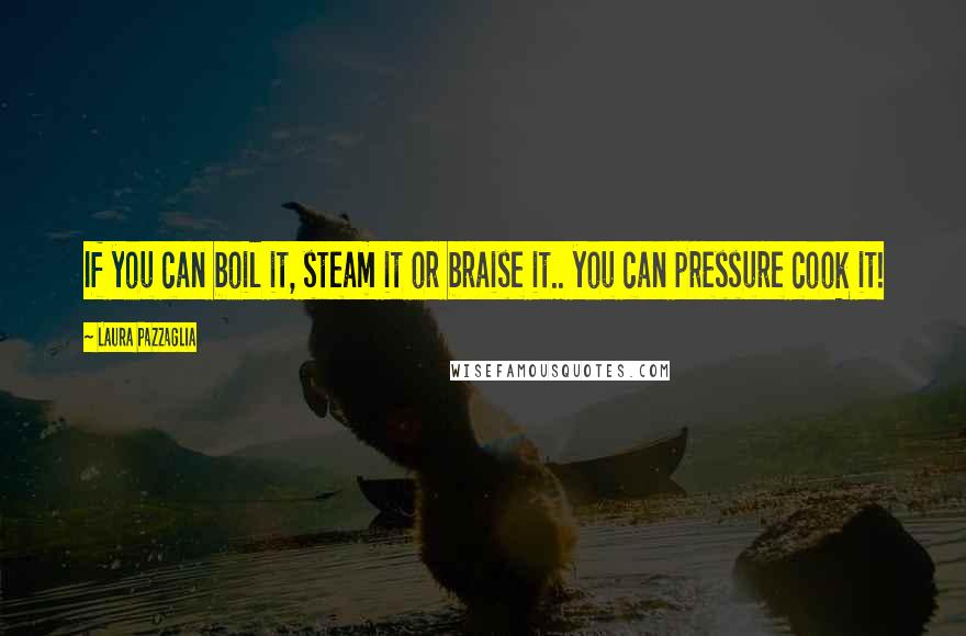 Laura Pazzaglia Quotes: If you can boil it, steam it or braise it.. you can pressure cook it!