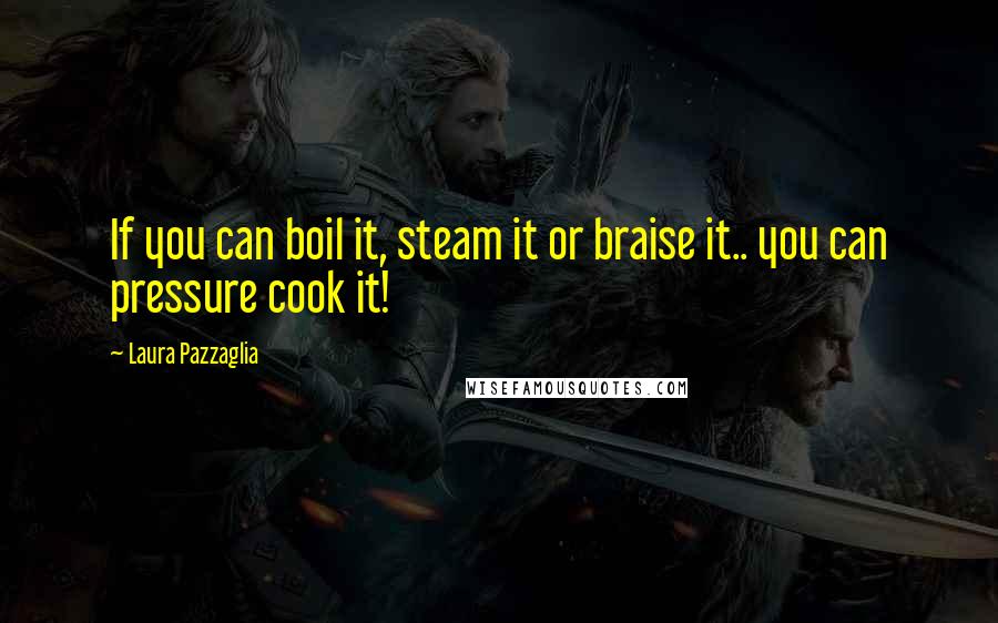 Laura Pazzaglia Quotes: If you can boil it, steam it or braise it.. you can pressure cook it!