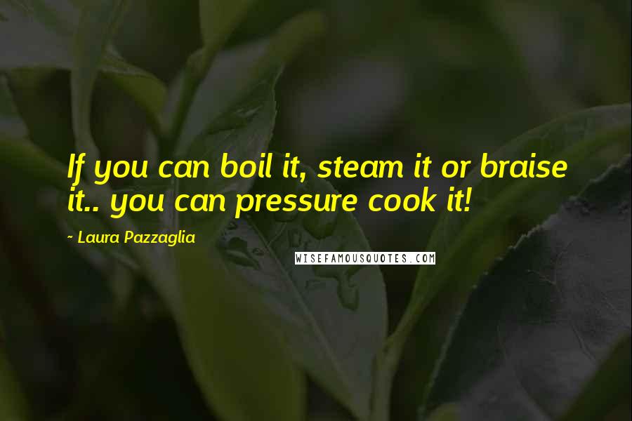 Laura Pazzaglia Quotes: If you can boil it, steam it or braise it.. you can pressure cook it!