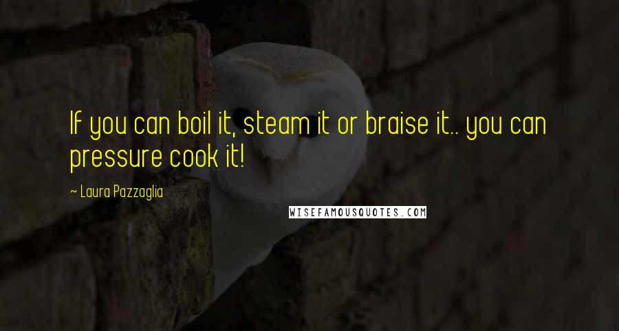 Laura Pazzaglia Quotes: If you can boil it, steam it or braise it.. you can pressure cook it!