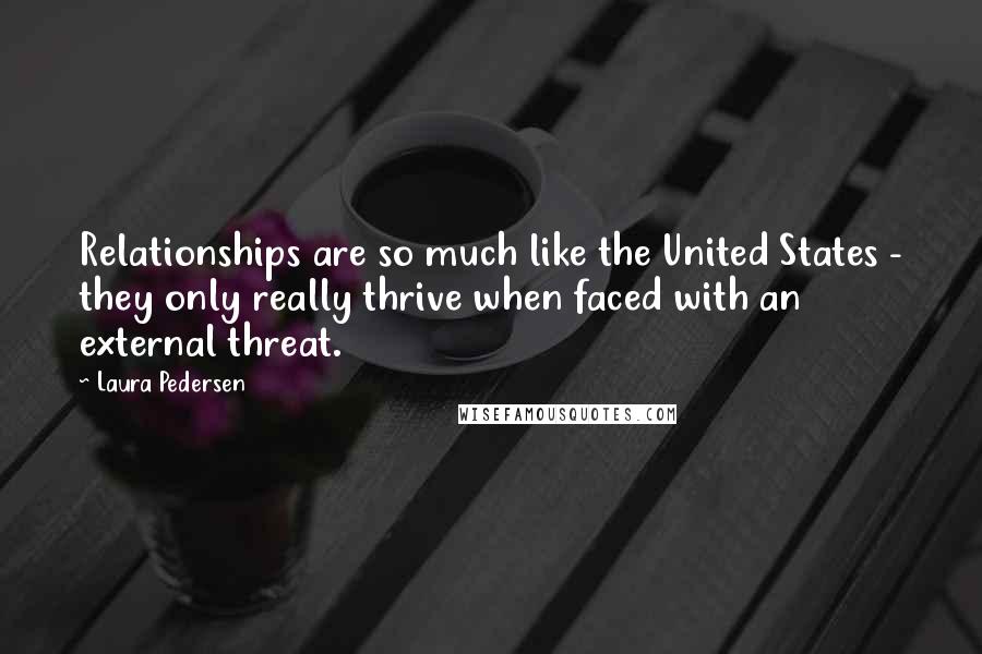 Laura Pedersen Quotes: Relationships are so much like the United States - they only really thrive when faced with an external threat.