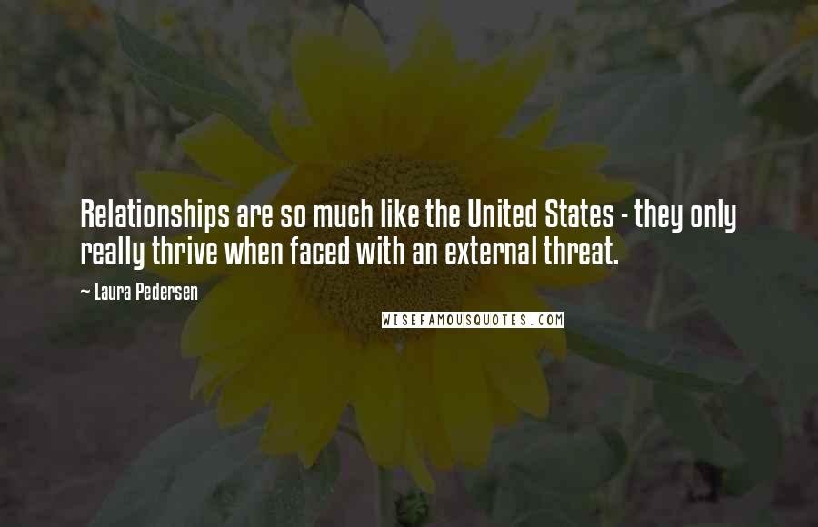 Laura Pedersen Quotes: Relationships are so much like the United States - they only really thrive when faced with an external threat.