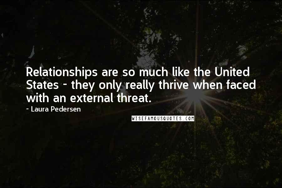 Laura Pedersen Quotes: Relationships are so much like the United States - they only really thrive when faced with an external threat.