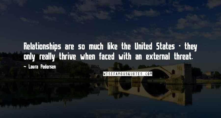 Laura Pedersen Quotes: Relationships are so much like the United States - they only really thrive when faced with an external threat.