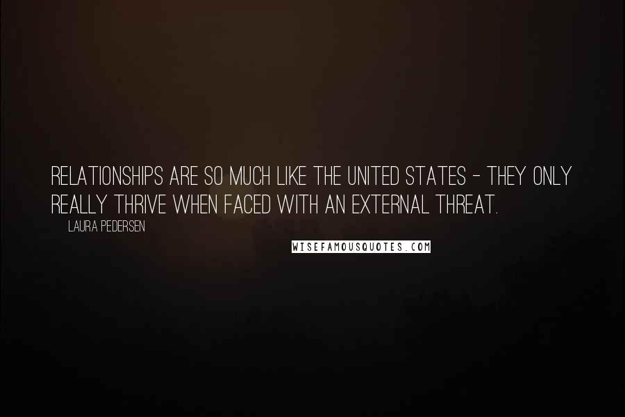 Laura Pedersen Quotes: Relationships are so much like the United States - they only really thrive when faced with an external threat.