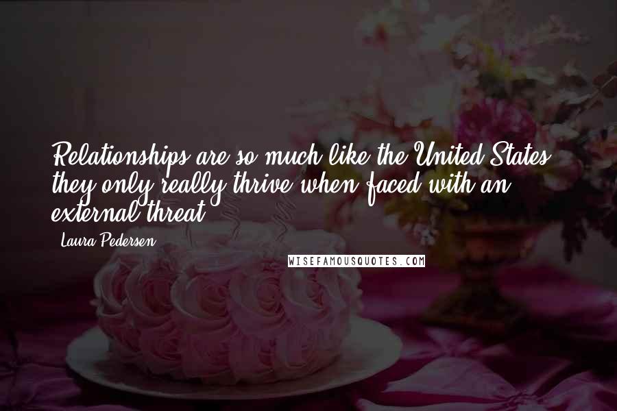 Laura Pedersen Quotes: Relationships are so much like the United States - they only really thrive when faced with an external threat.