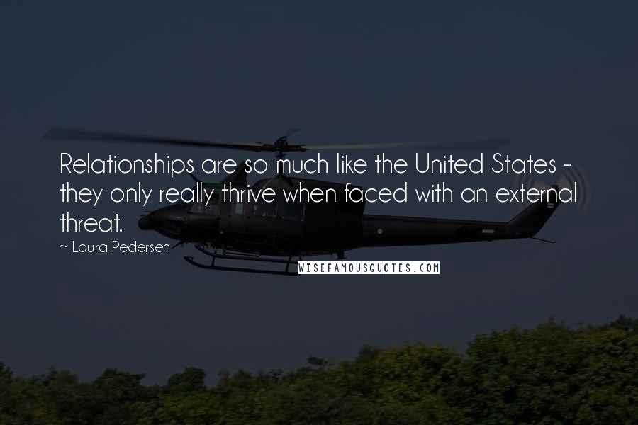 Laura Pedersen Quotes: Relationships are so much like the United States - they only really thrive when faced with an external threat.