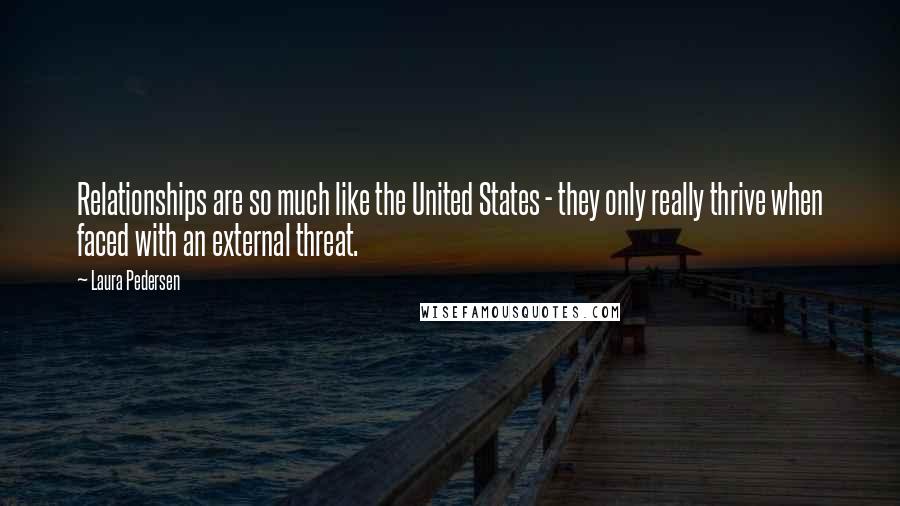 Laura Pedersen Quotes: Relationships are so much like the United States - they only really thrive when faced with an external threat.