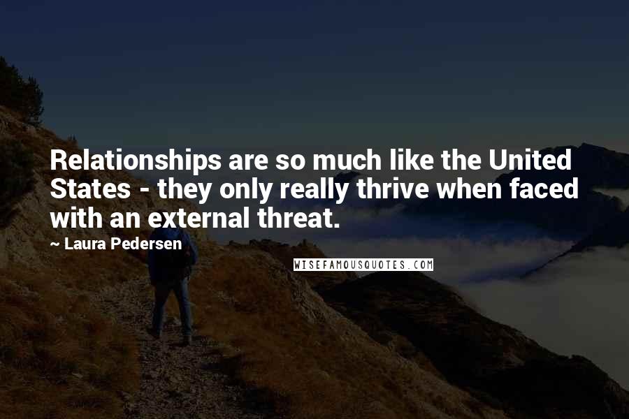 Laura Pedersen Quotes: Relationships are so much like the United States - they only really thrive when faced with an external threat.