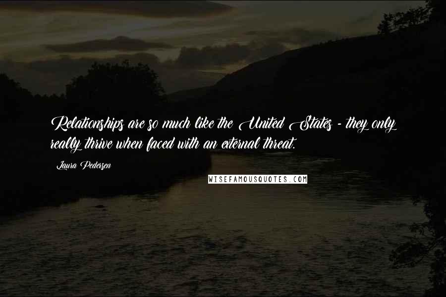 Laura Pedersen Quotes: Relationships are so much like the United States - they only really thrive when faced with an external threat.