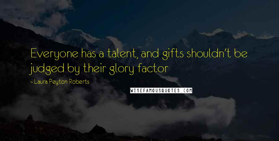 Laura Peyton Roberts Quotes: Everyone has a talent, and gifts shouldn't be judged by their glory factor