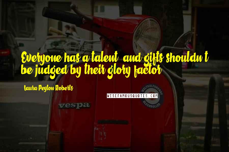 Laura Peyton Roberts Quotes: Everyone has a talent, and gifts shouldn't be judged by their glory factor