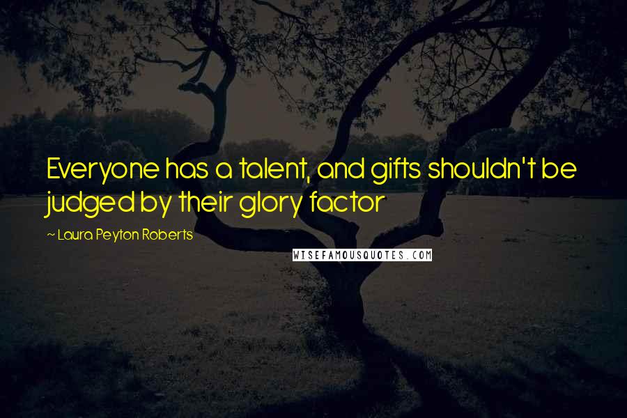 Laura Peyton Roberts Quotes: Everyone has a talent, and gifts shouldn't be judged by their glory factor