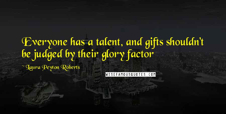 Laura Peyton Roberts Quotes: Everyone has a talent, and gifts shouldn't be judged by their glory factor