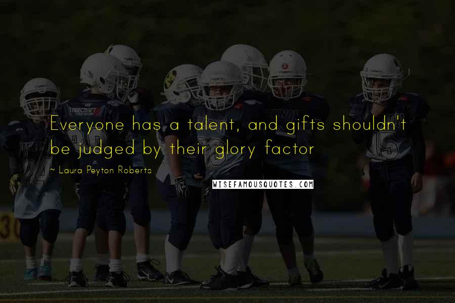 Laura Peyton Roberts Quotes: Everyone has a talent, and gifts shouldn't be judged by their glory factor