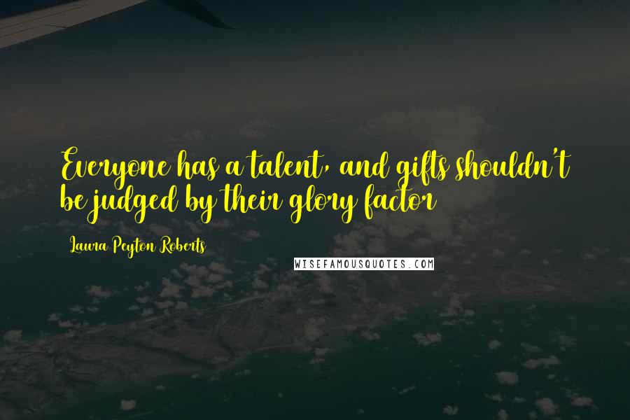 Laura Peyton Roberts Quotes: Everyone has a talent, and gifts shouldn't be judged by their glory factor
