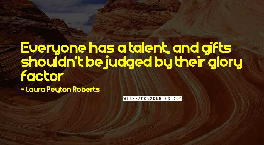 Laura Peyton Roberts Quotes: Everyone has a talent, and gifts shouldn't be judged by their glory factor