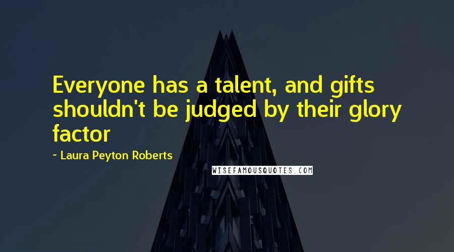 Laura Peyton Roberts Quotes: Everyone has a talent, and gifts shouldn't be judged by their glory factor