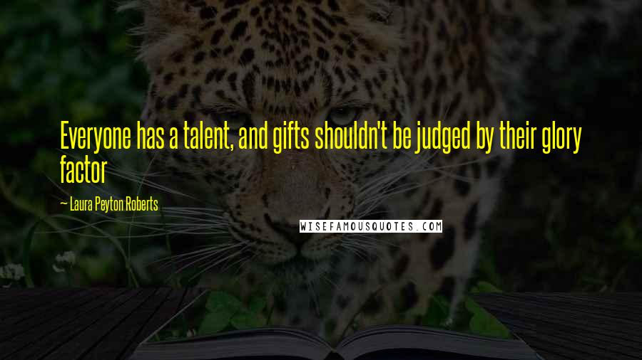 Laura Peyton Roberts Quotes: Everyone has a talent, and gifts shouldn't be judged by their glory factor