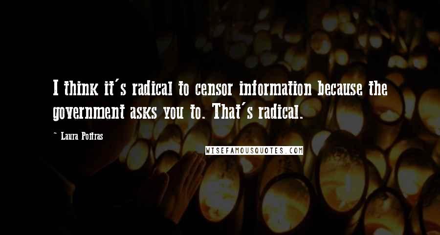Laura Poitras Quotes: I think it's radical to censor information because the government asks you to. That's radical.