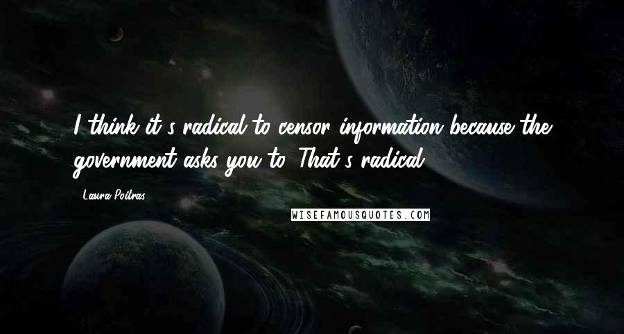 Laura Poitras Quotes: I think it's radical to censor information because the government asks you to. That's radical.