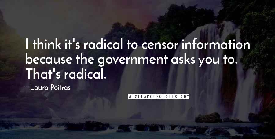 Laura Poitras Quotes: I think it's radical to censor information because the government asks you to. That's radical.