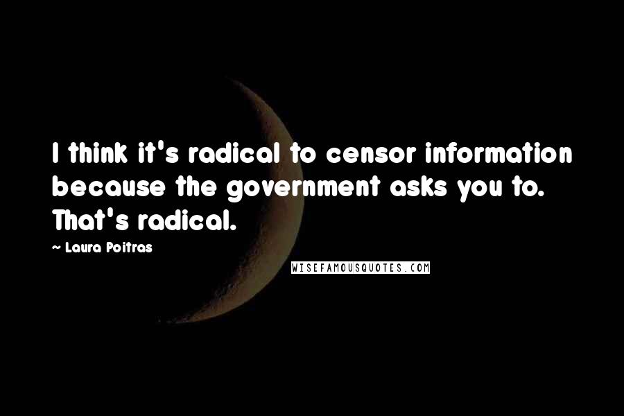 Laura Poitras Quotes: I think it's radical to censor information because the government asks you to. That's radical.