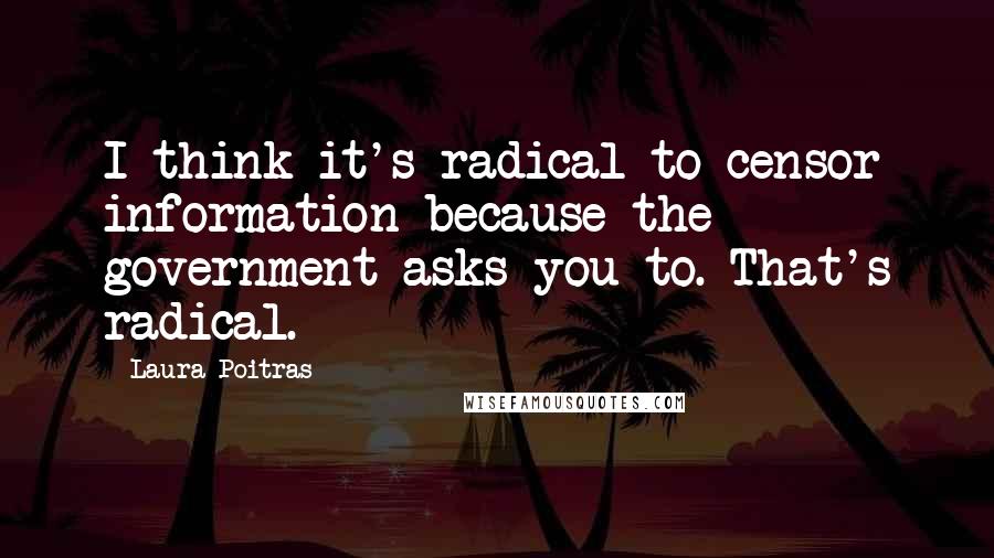 Laura Poitras Quotes: I think it's radical to censor information because the government asks you to. That's radical.