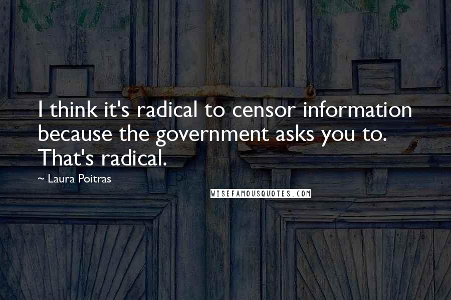 Laura Poitras Quotes: I think it's radical to censor information because the government asks you to. That's radical.